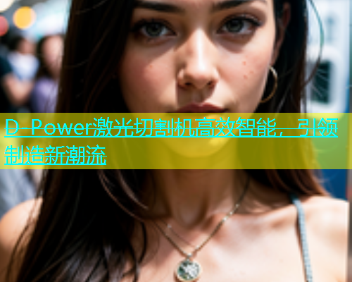 D-Power激光切割机高效智能，引领制造新潮流(图2)